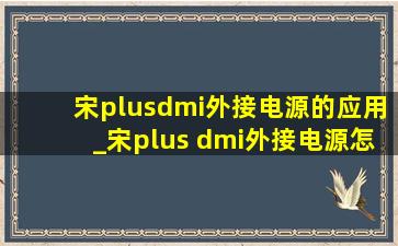 宋plusdmi外接电源的应用_宋plus dmi外接电源怎么用